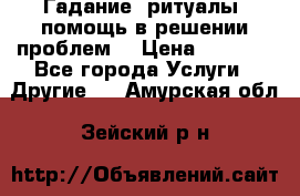 Гадание, ритуалы, помощь в решении проблем. › Цена ­ 1 000 - Все города Услуги » Другие   . Амурская обл.,Зейский р-н